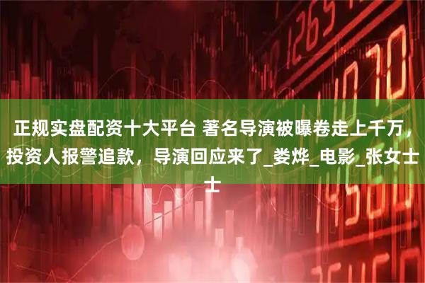 正规实盘配资十大平台 著名导演被曝卷走上千万，投资人报警追款，导演回应来了_娄烨_电影_张女士