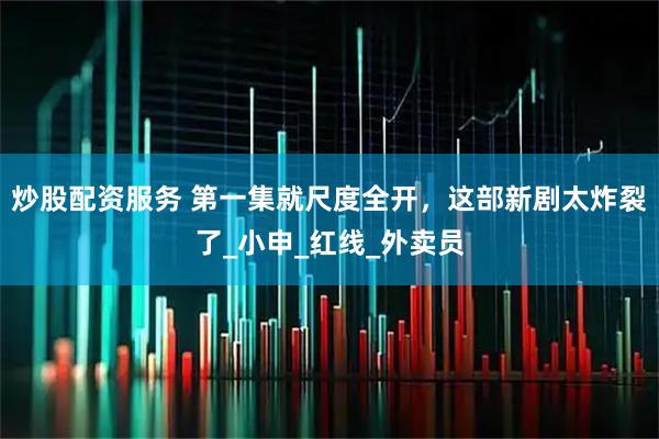 炒股配资服务 第一集就尺度全开，这部新剧太炸裂了_小申_红线_外卖员