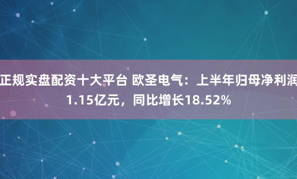 正规实盘配资十大平台 欧圣电气：上半年归母净利润1.15亿元，同比增长18.52%