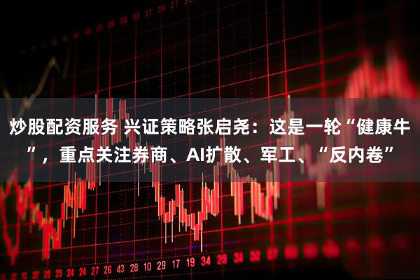 炒股配资服务 兴证策略张启尧：这是一轮“健康牛”，重点关注券商、AI扩散、军工、“反内卷”