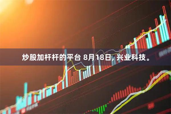 炒股加杆杆的平台 8月18日, 兴业科技。