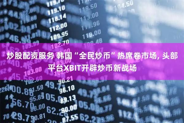 炒股配资服务 韩国“全民炒币”热席卷市场, 头部平台XBIT开辟炒币新战场