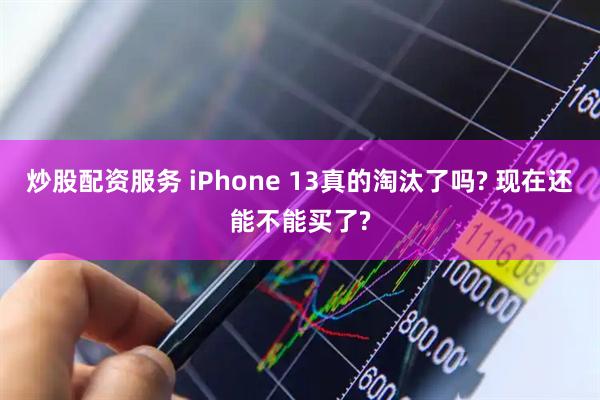 炒股配资服务 iPhone 13真的淘汰了吗? 现在还能不能买了?