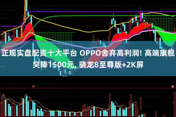 正规实盘配资十大平台 OPPO舍弃高利润! 高端旗舰突降1500元, 骁龙8至尊版+2K屏
