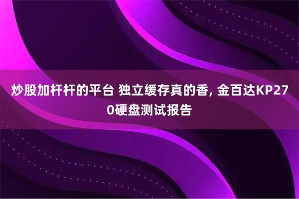 炒股加杆杆的平台 独立缓存真的香, 金百达KP270硬盘测试报告