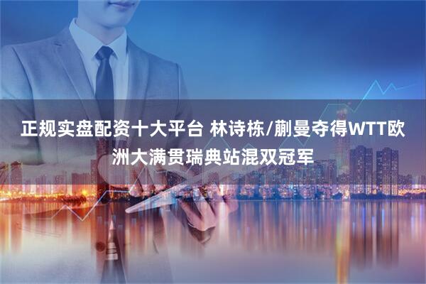 正规实盘配资十大平台 林诗栋/蒯曼夺得WTT欧洲大满贯瑞典站混双冠军