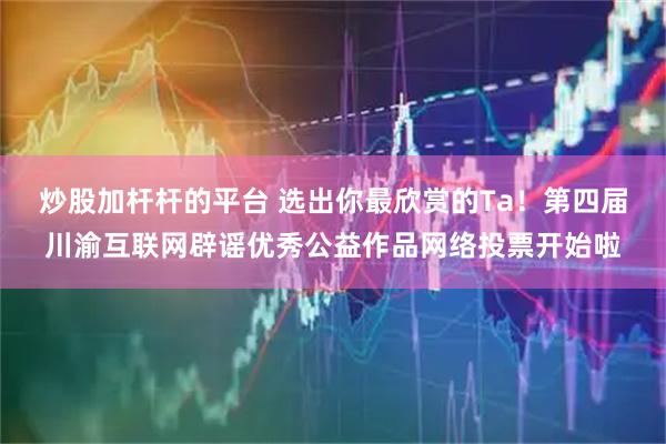 炒股加杆杆的平台 选出你最欣赏的Ta！第四届川渝互联网辟谣优秀公益作品网络投票开始啦