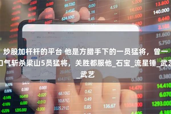 炒股加杆杆的平台 他是方腊手下的一员猛将，曾一口气斩杀梁山5员猛将，关胜都服他_石宝_流星锤_武艺