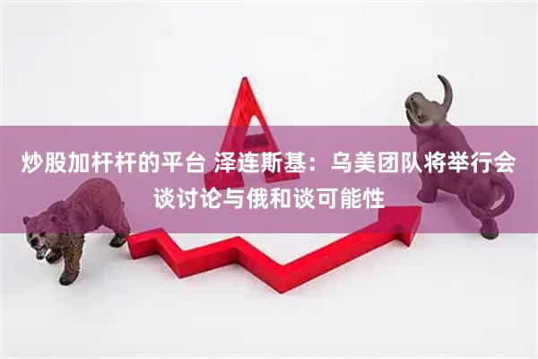 炒股加杆杆的平台 泽连斯基：乌美团队将举行会谈讨论与俄和谈可能性