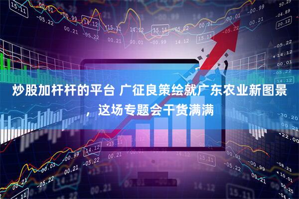 炒股加杆杆的平台 广征良策绘就广东农业新图景，这场专题会干货满满