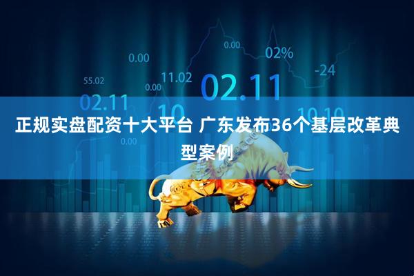 正规实盘配资十大平台 广东发布36个基层改革典型案例