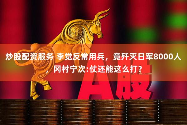 炒股配资服务 李觉反常用兵，竟歼灭日军8000人，冈村宁次:仗还能这么打？