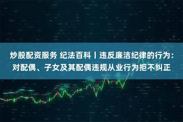 炒股配资服务 纪法百科丨违反廉洁纪律的行为:对配偶、子女及其配偶违规从业行为拒不纠正