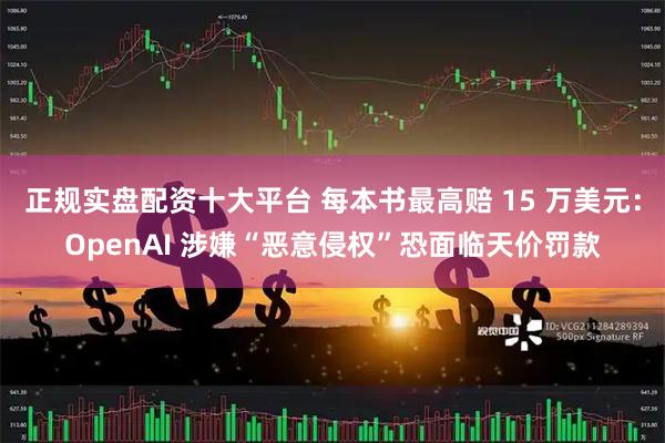 正规实盘配资十大平台 每本书最高赔 15 万美元：OpenAI 涉嫌“恶意侵权”恐面临天价罚款