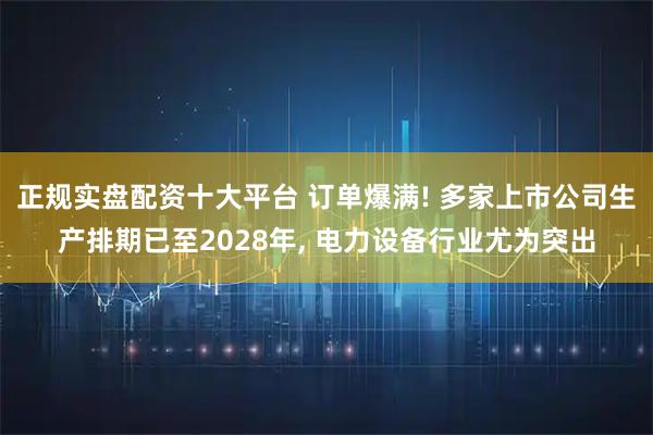 正规实盘配资十大平台 订单爆满! 多家上市公司生产排期已至2028年, 电力设备行业尤为突出