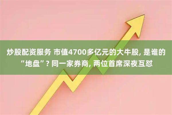 炒股配资服务 市值4700多亿元的大牛股, 是谁的“地盘”? 同一家券商, 两位首席深夜互怼