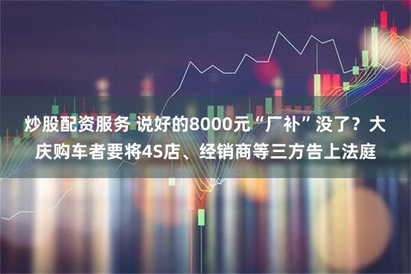 炒股配资服务 说好的8000元“厂补”没了？大庆购车者要将4S店、经销商等三方告上法庭
