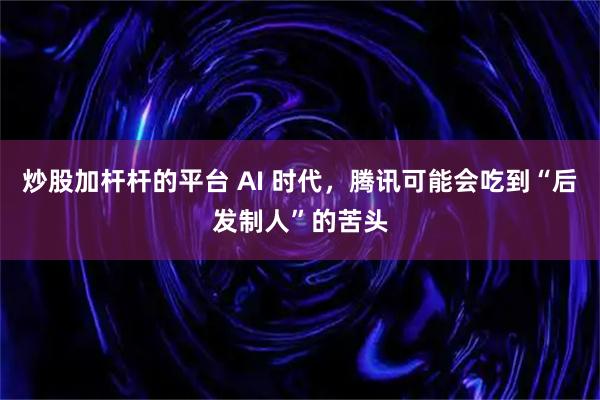炒股加杆杆的平台 AI 时代，腾讯可能会吃到“后发制人”的苦头