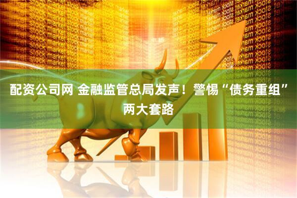 配资公司网 金融监管总局发声！警惕“债务重组”两大套路
