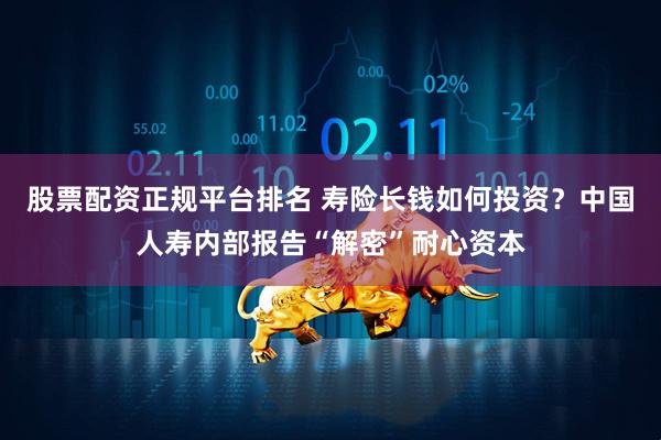 股票配资正规平台排名 寿险长钱如何投资？中国人寿内部报告“解密”耐心资本