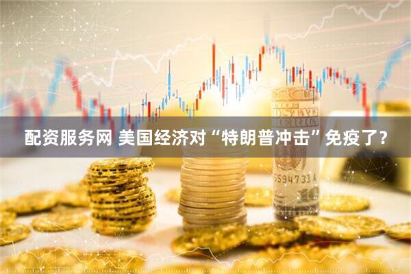 配资服务网 美国经济对“特朗普冲击”免疫了？