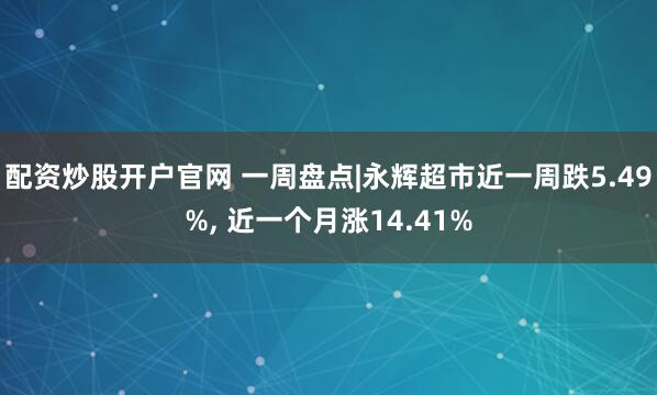 配资炒股开户官网 一周盘点|永辉超市近一周跌5.49%, 近一个月涨14.41%