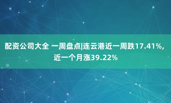 配资公司大全 一周盘点|连云港近一周跌17.41%, 近一个月涨39.22%