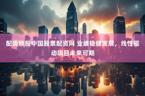 配资炒股中国股票配资网 业绩稳健发展，线性驱动项目未来可期