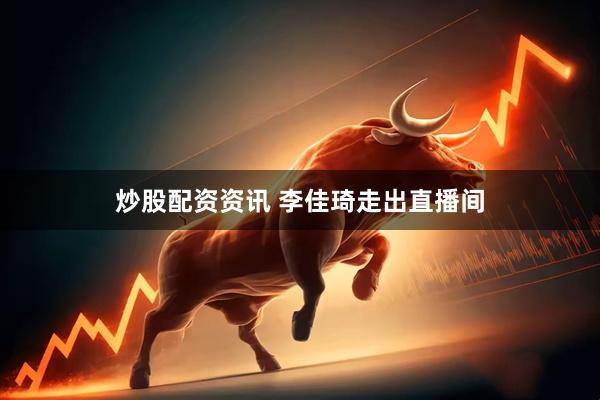 炒股配资资讯 李佳琦走出直播间