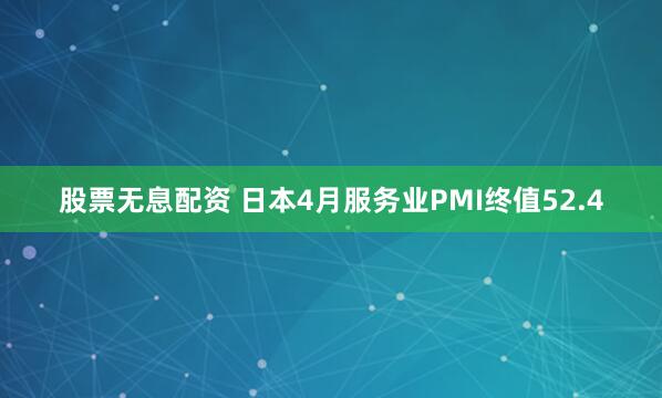 股票无息配资 日本4月服务业PMI终值52.4