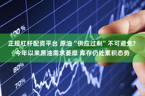 正规杠杆配资平台 原油“供应过剩”不可避免? 今年以来原油需求萎靡 库存仍处累积态势