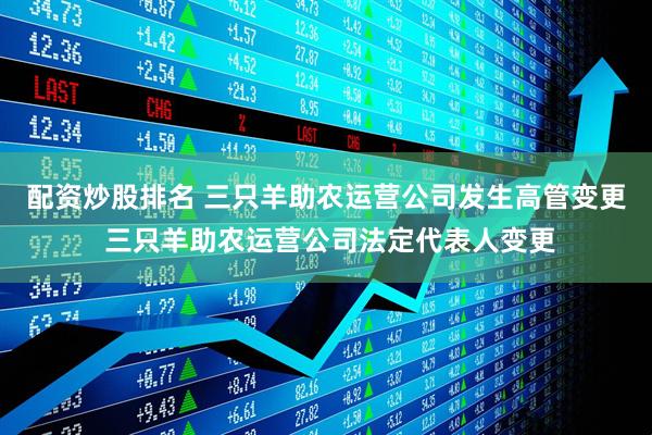 配资炒股排名 三只羊助农运营公司发生高管变更 三只羊助农运营公司法定代表人变更