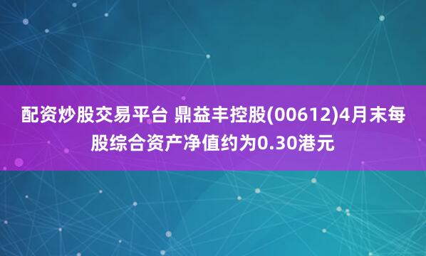 配资炒股交易平台 鼎益丰控股(00612)4月末每股综合资产净值约为0.30港元