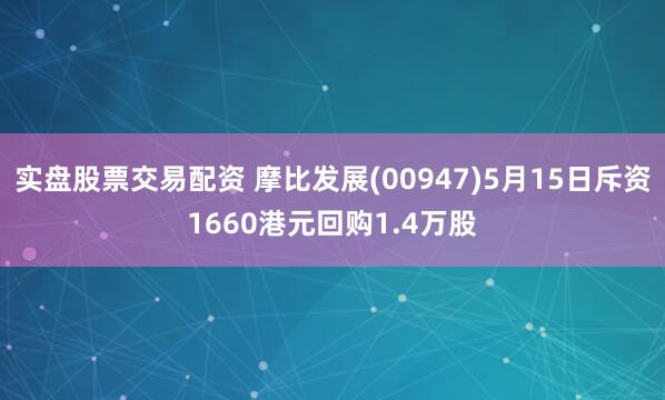 实盘股票交易配资 摩比发展(00947)5月15日斥资1660港元回购1.4万股