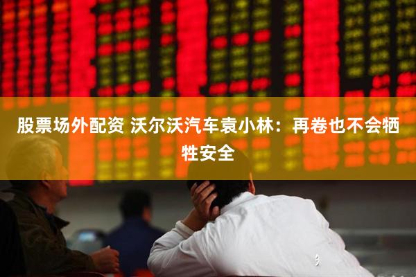 股票场外配资 沃尔沃汽车袁小林：再卷也不会牺牲安全