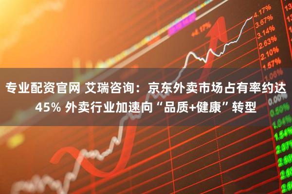 专业配资官网 艾瑞咨询：京东外卖市场占有率约达45% 外卖行业加速向“品质+健康”转型
