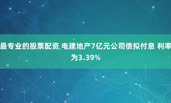 最专业的股票配资 电建地产7亿元公司债拟付息 利率为3.39%