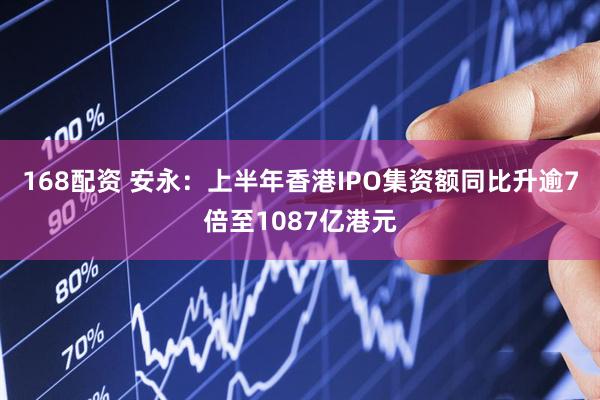 168配资 安永：上半年香港IPO集资额同比升逾7倍至1087亿港元