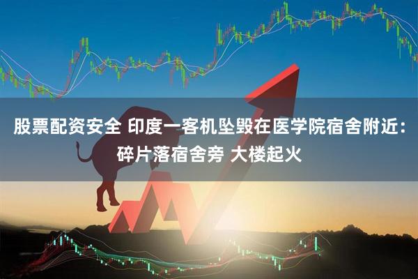 股票配资安全 印度一客机坠毁在医学院宿舍附近：碎片落宿舍旁 大楼起火