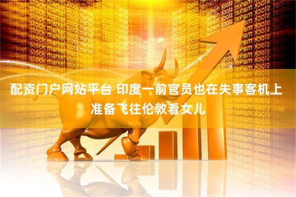 配资门户网站平台 印度一前官员也在失事客机上 准备飞往伦敦看女儿
