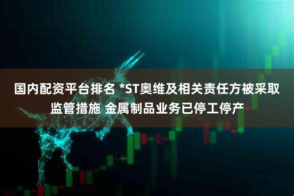 国内配资平台排名 *ST奥维及相关责任方被采取监管措施 金属制品业务已停工停产