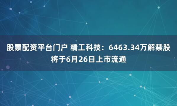 股票配资平台门户 精工科技：6463.34万解禁股将于6月26日上市流通
