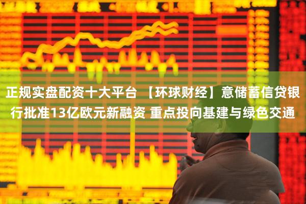 正规实盘配资十大平台 【环球财经】意储蓄信贷银行批准13亿欧元新融资 重点投向基建与绿色交通