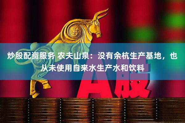 炒股配资服务 农夫山泉：没有余杭生产基地，也从未使用自来水生产水和饮料
