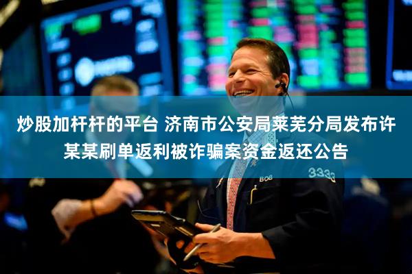 炒股加杆杆的平台 济南市公安局莱芜分局发布许某某刷单返利被诈骗案资金返还公告