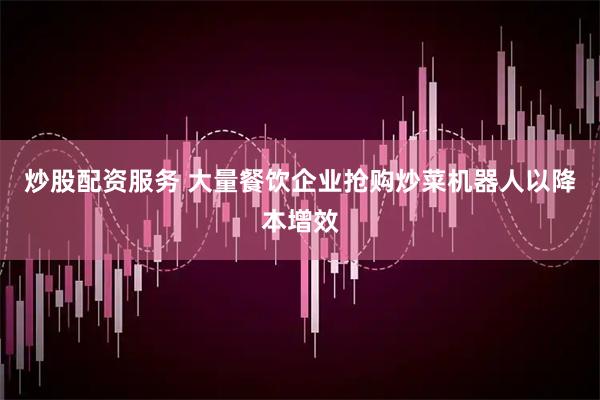 炒股配资服务 大量餐饮企业抢购炒菜机器人以降本增效