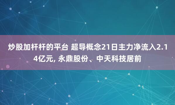 炒股加杆杆的平台 超导概念21日主力净流入2.14亿元, 永鼎股份、中天科技居前