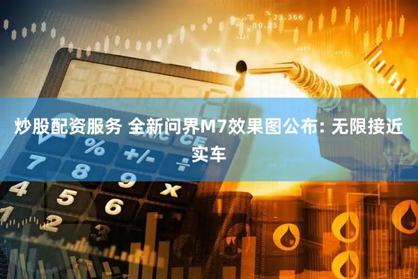 炒股配资服务 全新问界M7效果图公布: 无限接近实车