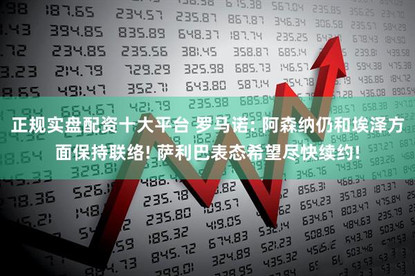 正规实盘配资十大平台 罗马诺: 阿森纳仍和埃泽方面保持联络! 萨利巴表态希望尽快续约!