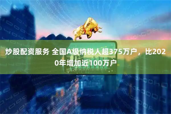 炒股配资服务 全国A级纳税人超375万户，比2020年增加近100万户